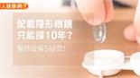 配戴隱形眼鏡只能撐10年？醫師破解5疑問！