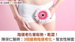 陰道老化害鬆弛、乾澀！陳保仁醫師：3招搶救陰道老化，幫女性解套