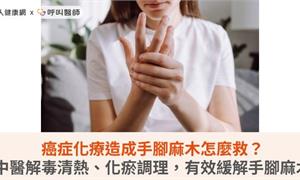 癌症化療造成手腳麻木怎麼救？中醫解毒清熱、化瘀調理，有效緩解手腳麻木