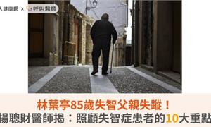 林葉亭85歲失智父親失蹤！楊聰財醫師揭：照顧失智症患者的10大重點