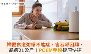 婦罹食道弛緩不能症，害吞嚥困難、暴瘦21公斤！POEM手術復原快速