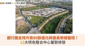 銀行團支持斥資80餘億元興建員榮總醫院！12大特色整合中心蓄勢待發