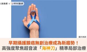 早期攝護腺癌無創治療成為新趨勢！高強度聚焦超音波「海神刀」精準局部治療